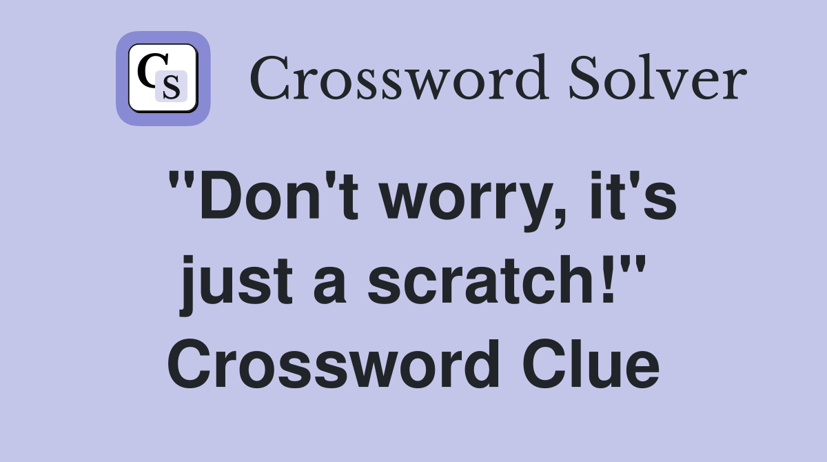 "Don't worry, it's just a scratch!" Crossword Clue Answers
